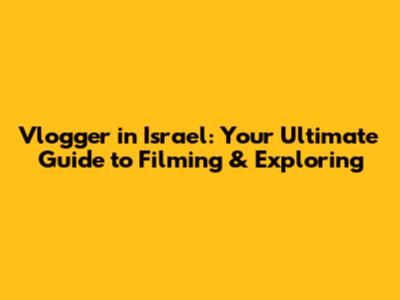 Vlogger in Israel: Your Ultimate Guide to Filming & Exploring