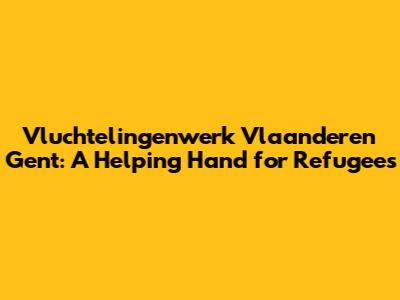 Vluchtelingenwerk Vlaanderen Gent: A Helping Hand for Refugees