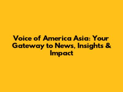 Voice of America Asia: Your Gateway to News, Insights & Impact