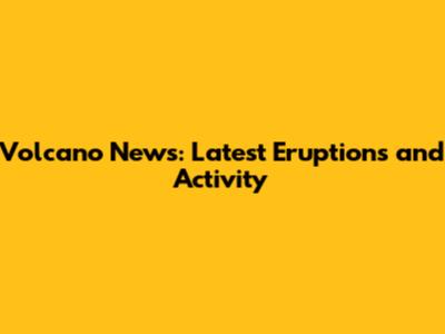 Volcano News: Latest Eruptions and Activity