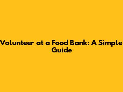 Volunteer at a Food Bank: A Simple Guide