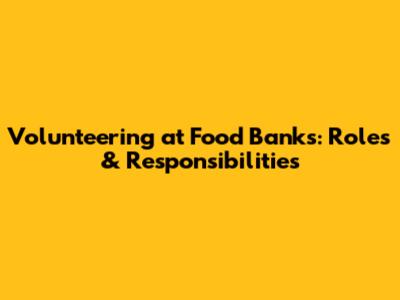 Volunteering at Food Banks: Roles & Responsibilities