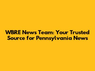 WBRE News Team: Your Trusted Source for Pennsylvania News