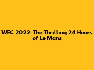 WEC 2022: The Thrilling 24 Hours of Le Mans