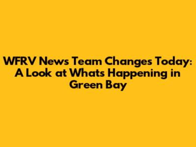 WFRV News Team Changes Today: A Look at What's Happening in Green Bay