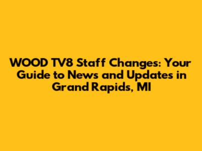WOOD TV8 Staff Changes: Your Guide to News and Updates in Grand Rapids, MI