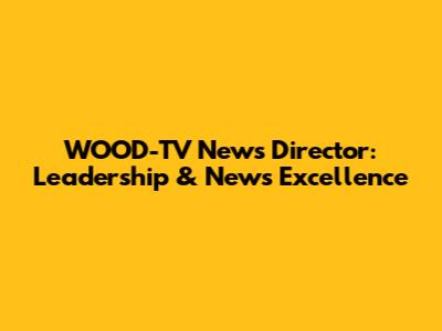 WOOD-TV News Director: Leadership & News Excellence