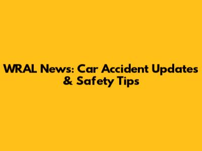 WRAL News: Car Accident Updates & Safety Tips