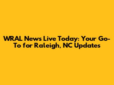 WRAL News Live Today: Your Go-To for Raleigh, NC Updates