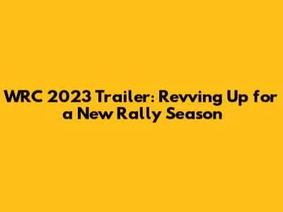 WRC 2023 Trailer: Revving Up for a New Rally Season