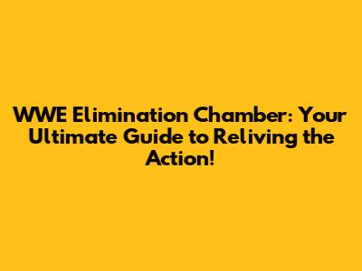 WWE Elimination Chamber: Your Ultimate Guide to Reliving the Action!