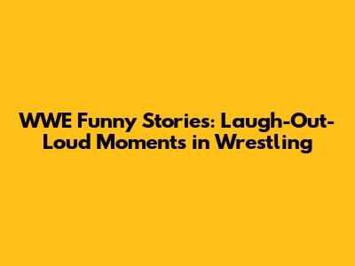 WWE Funny Stories: Laugh-Out-Loud Moments in Wrestling
