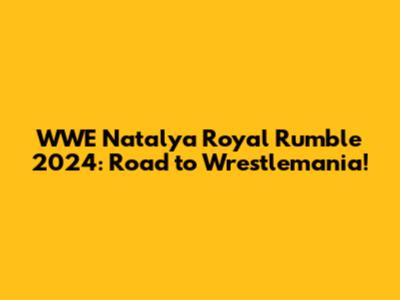 WWE Natalya Royal Rumble 2024: Road to Wrestlemania!