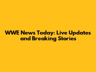 WWE News Today: Live Updates and Breaking Stories