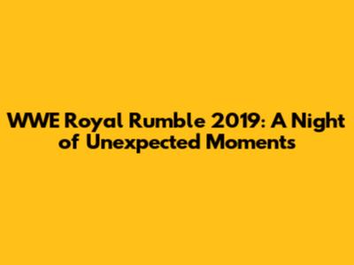 WWE Royal Rumble 2019: A Night of Unexpected Moments