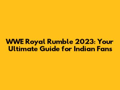 WWE Royal Rumble 2023: Your Ultimate Guide for Indian Fans