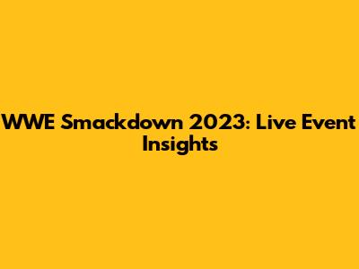 WWE Smackdown 2023: Live Event Insights