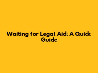 Waiting for Legal Aid: A Quick Guide