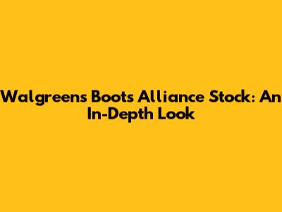 Walgreens Boots Alliance Stock: An In-Depth Look