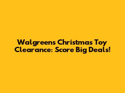 Walgreens Christmas Toy Clearance: Score Big Deals!
