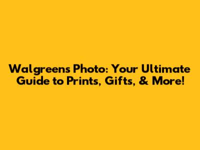 Walgreens Photo: Your Ultimate Guide to Prints, Gifts, & More!