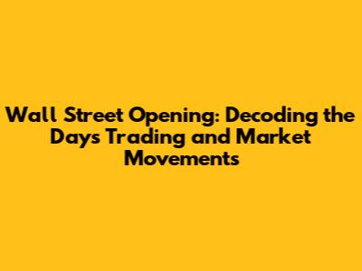 Wall Street Opening: Decoding the Day's Trading and Market Movements