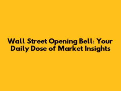 Wall Street Opening Bell: Your Daily Dose of Market Insights