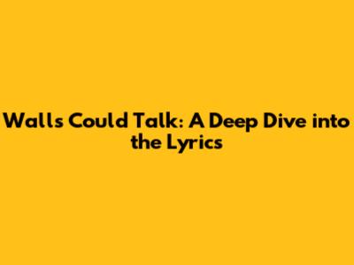Walls Could Talk: A Deep Dive into the Lyrics