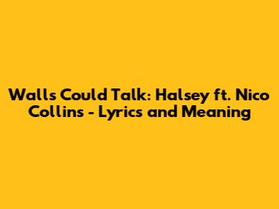 Walls Could Talk: Halsey ft. Nico Collins - Lyrics and Meaning