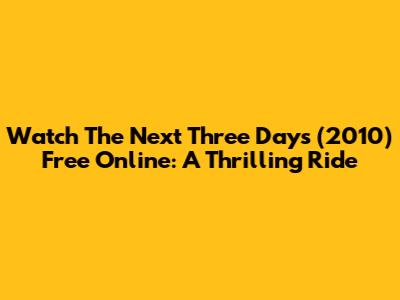 Watch 'The Next Three Days' (2010) Free Online: A Thrilling Ride