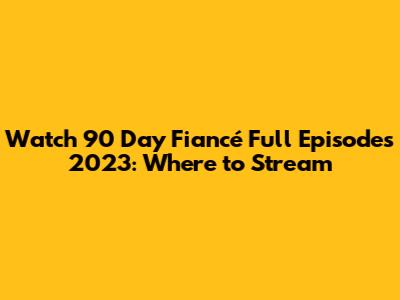 Watch 90 Day Fiancé Full Episodes 2023: Where to Stream