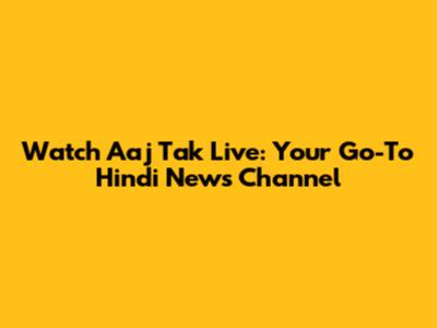 Watch Aaj Tak Live: Your Go-To Hindi News Channel