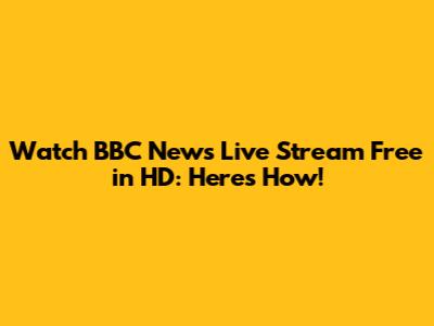 Watch BBC News Live Stream Free in HD: Here's How!
