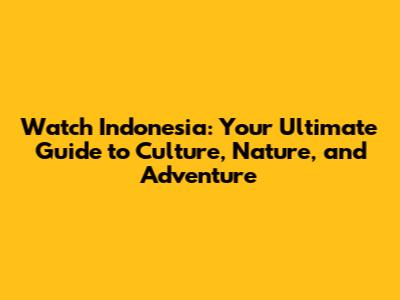Watch Indonesia: Your Ultimate Guide to Culture, Nature, and Adventure