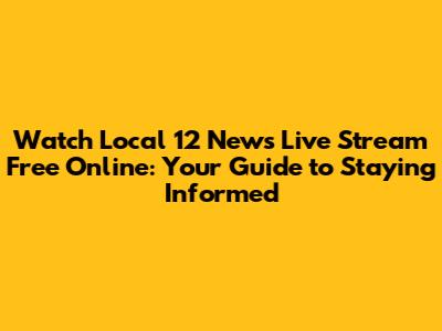 Watch Local 12 News Live Stream Free Online: Your Guide to Staying Informed