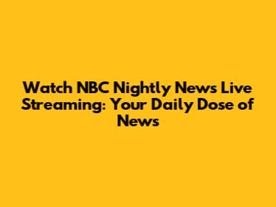 Watch NBC Nightly News Live Streaming: Your Daily Dose of News