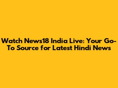 Watch News18 India Live: Your Go-To Source for Latest Hindi News