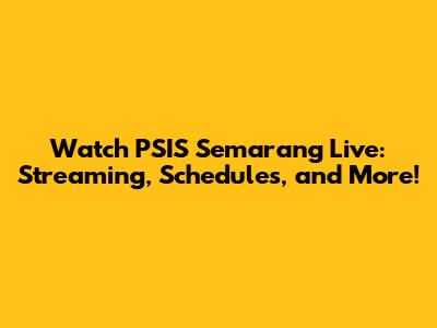 Watch PSIS Semarang Live: Streaming, Schedules, and More!