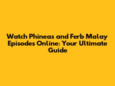 Watch Phineas and Ferb Malay Episodes Online: Your Ultimate Guide