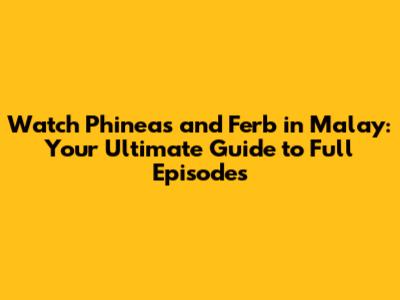 Watch Phineas and Ferb in Malay: Your Ultimate Guide to Full Episodes