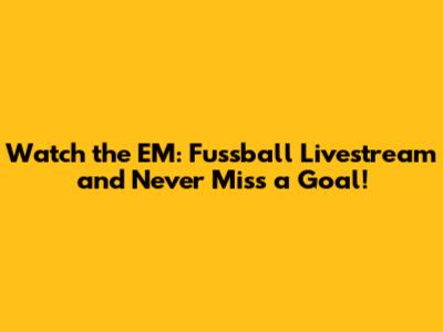 Watch the EM: Fussball Livestream and Never Miss a Goal!