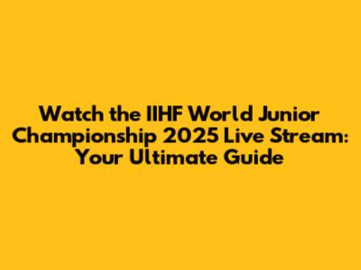 Watch the IIHF World Junior Championship 2025 Live Stream: Your Ultimate Guide