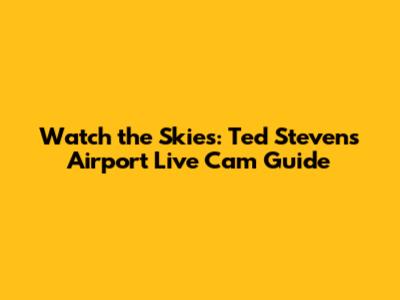 Watch the Skies: Ted Stevens Airport Live Cam Guide