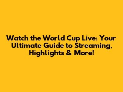 Watch the World Cup Live: Your Ultimate Guide to Streaming, Highlights & More!