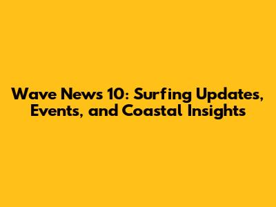 Wave News 10: Surfing Updates, Events, and Coastal Insights