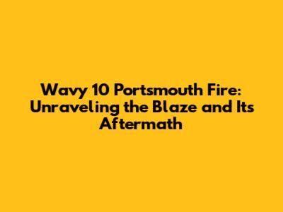 Wavy 10 Portsmouth Fire: Unraveling the Blaze and Its Aftermath