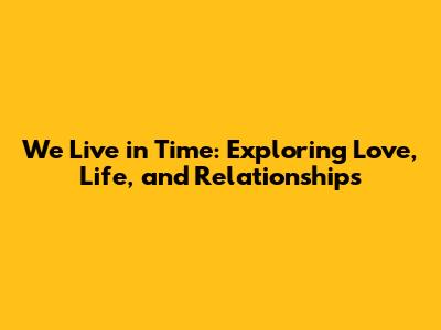 We Live in Time: Exploring Love, Life, and Relationships