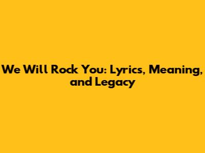 We Will Rock You: Lyrics, Meaning, and Legacy