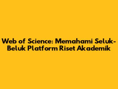Web of Science: Memahami Seluk-Beluk Platform Riset Akademik