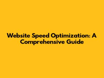 Website Speed Optimization: A Comprehensive Guide